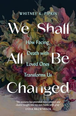 Image of We Shall All Be Changed: How Facing Death with Loved Ones Transforms Us