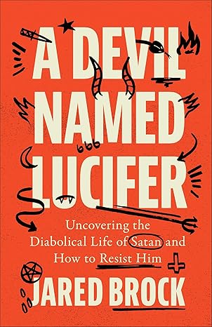 A Devil Named Lucifer: Uncovering the Diabolical Life of Satan and How to Resist